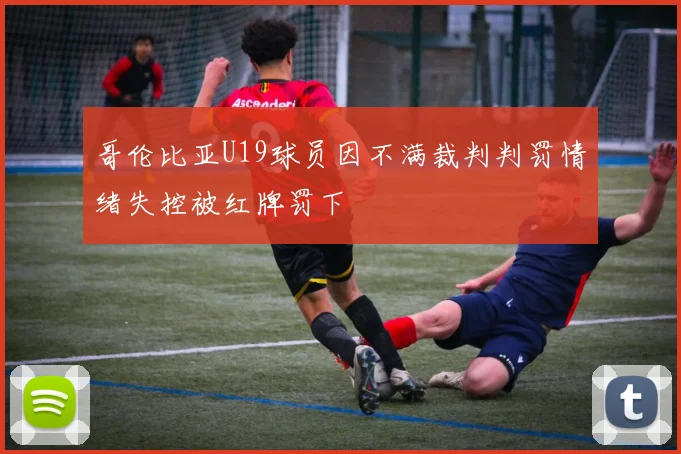 哥伦比亚U19球员因不满裁判判罚情绪失控被红牌罚下