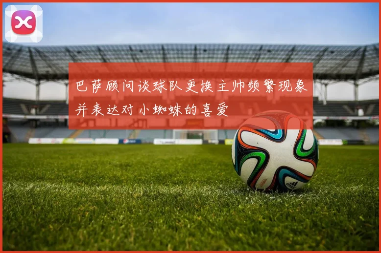 巴萨顾问谈球队更换主帅频繁现象并表达对小蜘蛛的喜爱
