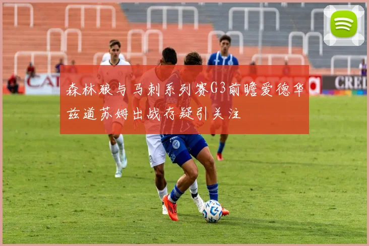 森林狼与马刺系列赛G3前瞻爱德华兹道苏姆出战存疑引关注