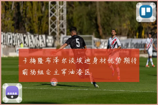 卡梅隆布泽尔谈埃迪身材优势期待前场组合主宰油漆区