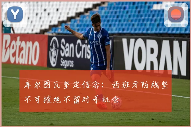 库尔图瓦坚定信念：西班牙防线坚不可摧绝不留对手机会