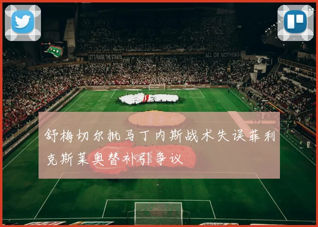 舒梅切尔批马丁内斯战术失误菲利克斯莱奥替补引争议