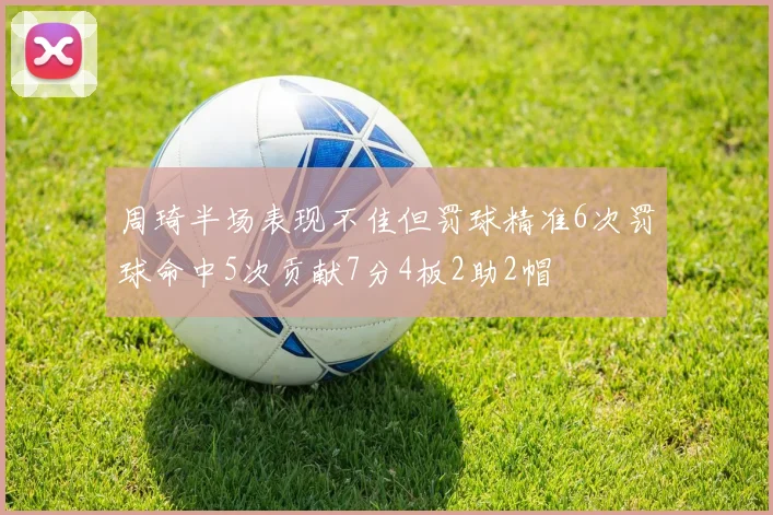 周琦半场表现不佳但罚球精准6次罚球命中5次贡献7分4板2助2帽