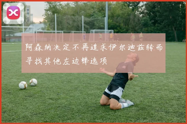 阿森纳决定不再追求伊尔迪兹转而寻找其他左边锋选项