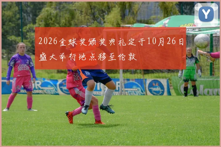 2026金球奖颁奖典礼定于10月26日盛大举行地点移至伦敦