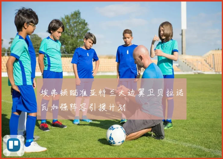 埃弗顿瞄准亚特兰大边翼卫贝拉诺瓦加强阵容引援计划