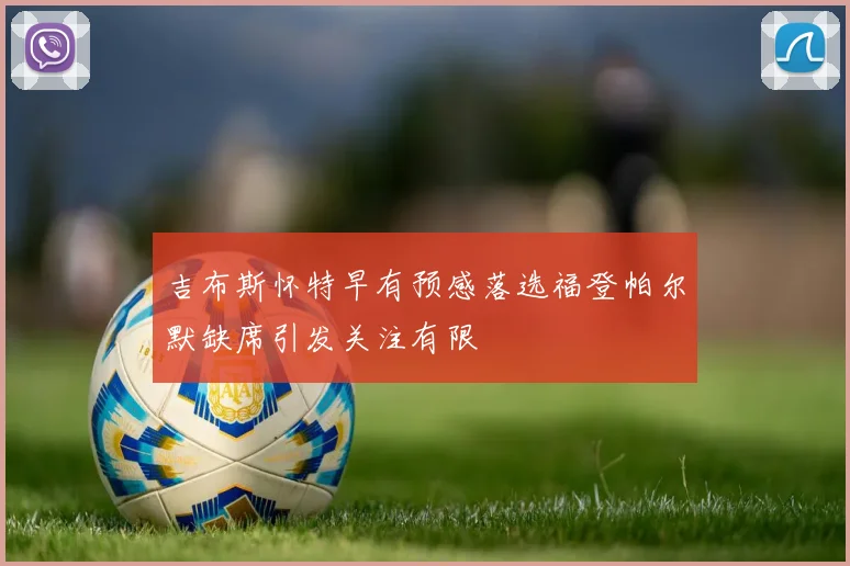 吉布斯怀特早有预感落选福登帕尔默缺席引发关注有限