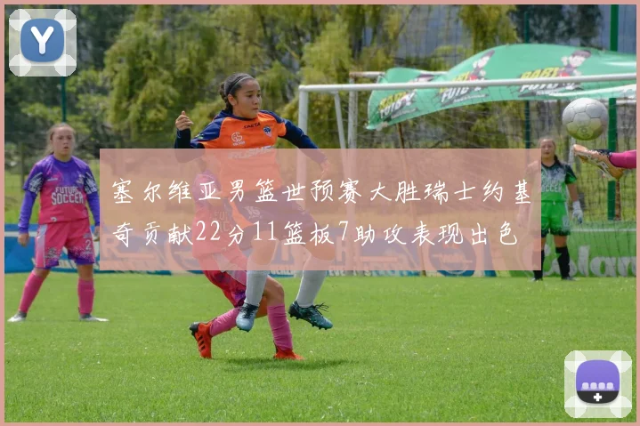 塞尔维亚男篮世预赛大胜瑞士约基奇贡献22分11篮板7助攻表现出色