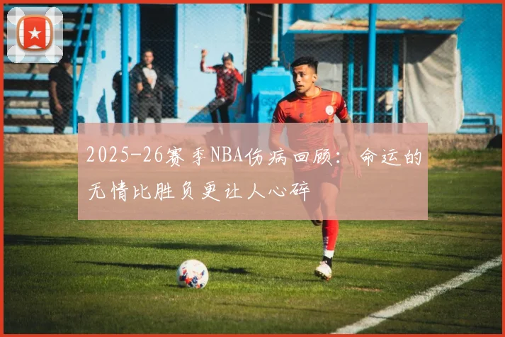 2025-26赛季NBA伤病回顾：命运的无情比胜负更让人心碎