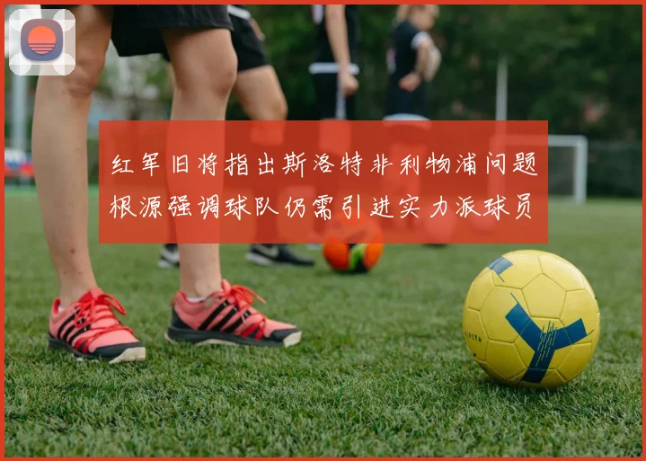 红军旧将指出斯洛特非利物浦问题根源强调球队仍需引进实力派球员