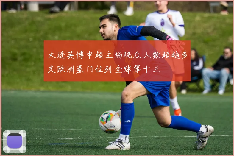 大连英博中超主场观众人数超越多支欧洲豪门位列全球第十三