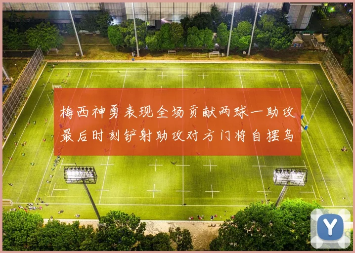 梅西神勇表现全场贡献两球一助攻最后时刻铲射助攻对方门将自摆乌龙