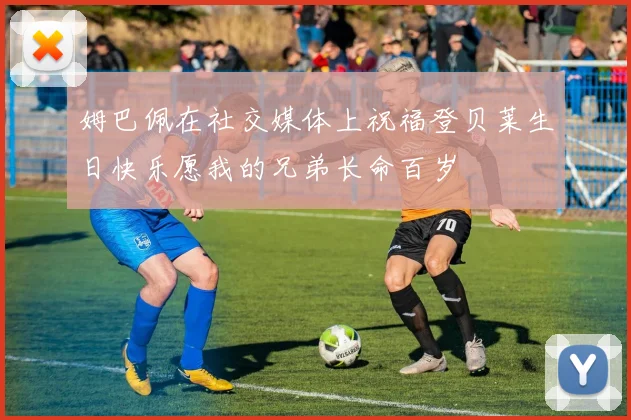 姆巴佩在社交媒体上祝福登贝莱生日快乐愿我的兄弟长命百岁