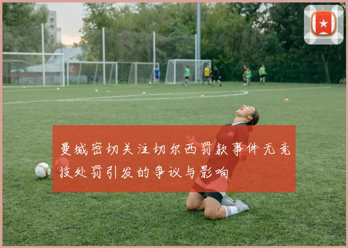 曼城密切关注切尔西罚款事件无竞技处罚引发的争议与影响