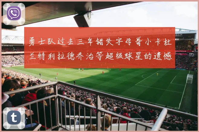 勇士队过去三年错失字母哥小卡杜兰特利拉德乔治等超级球星的遗憾回顾