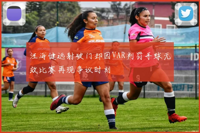 汪海健远射破门却因VAR判罚手球无效比赛再现争议时刻