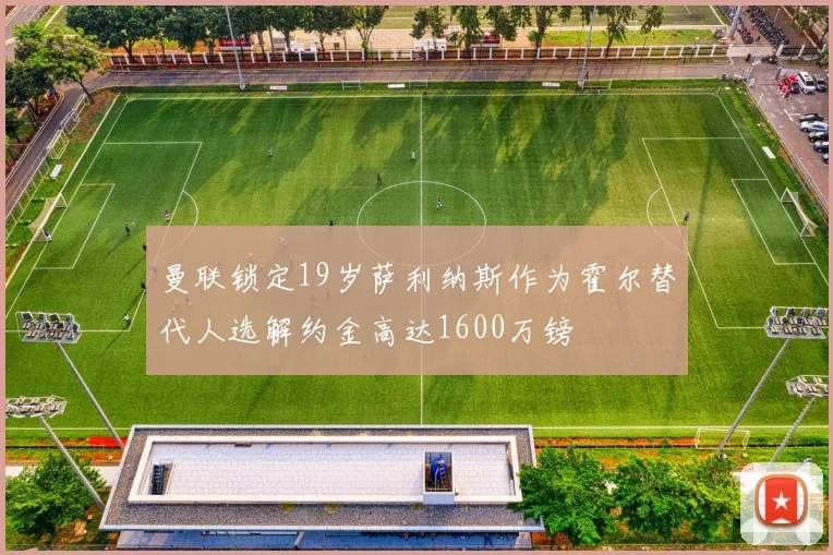 曼联锁定19岁萨利纳斯作为霍尔替代人选解约金高达1600万镑