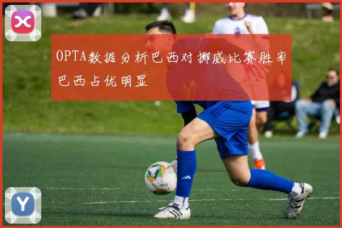OPTA数据分析巴西对挪威比赛胜率巴西占优明显