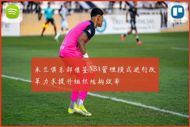 米兰俱乐部借鉴NBA管理模式进行改革力求提升组织结构效率