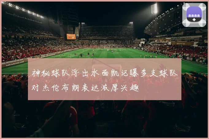 神秘球队浮出水面凯记曝多支球队对杰伦布朗表达浓厚兴趣