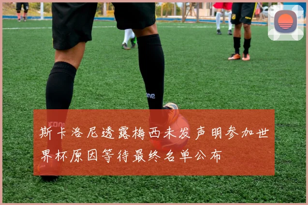 斯卡洛尼透露梅西未发声明参加世界杯原因等待最终名单公布