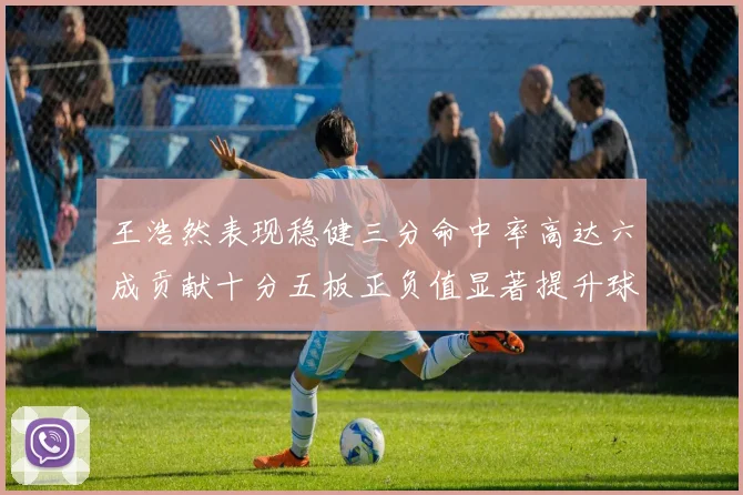 王浩然表现稳健三分命中率高达六成贡献十分五板正负值显著提升球队表现