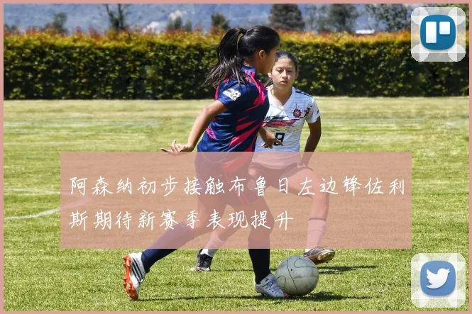 阿森纳初步接触布鲁日左边锋佐利斯期待新赛季表现提升