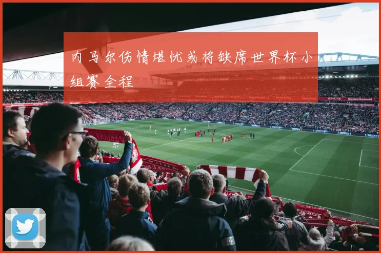 内马尔伤情堪忧或将缺席世界杯小组赛全程