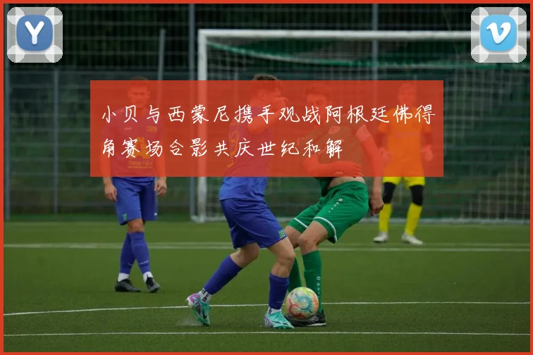 小贝与西蒙尼携手观战阿根廷佛得角赛场合影共庆世纪和解