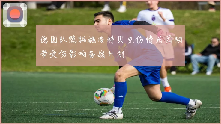 德国队隐瞒施洛特贝克伤情或因韧带受伤影响备战计划